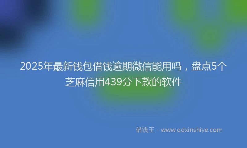 2025年最新钱包借钱逾期微信能用吗，盘点5个芝麻信用439分下款的软件