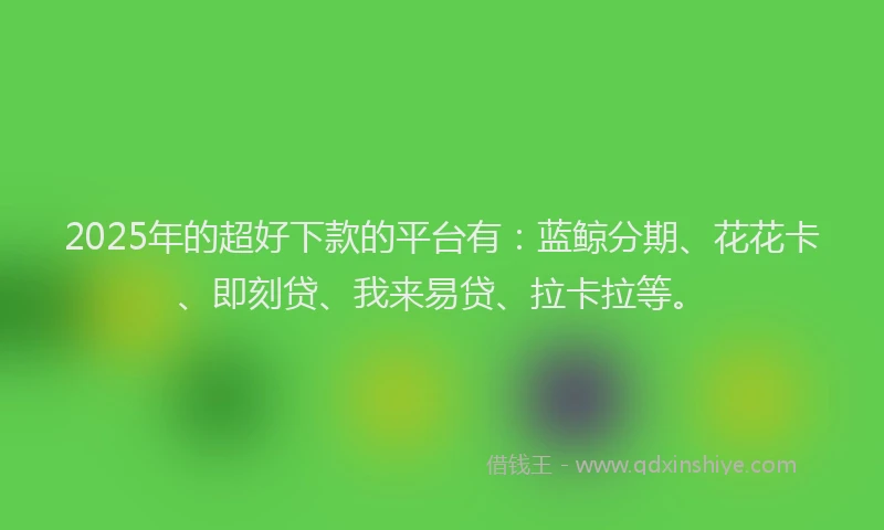 2025年的超好下款的平台有：蓝鲸分期、花花卡、即刻贷、我来易贷、拉卡拉等。