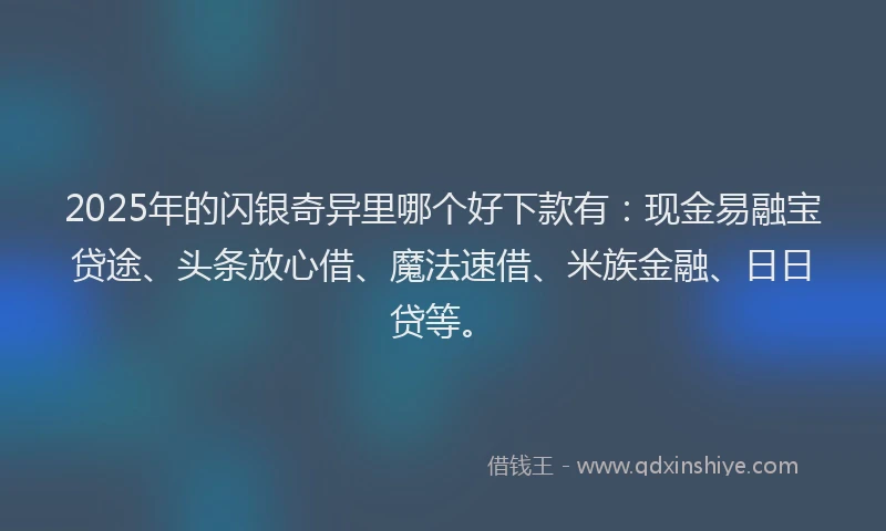 2025年的闪银奇异里哪个好下款有：现金易融宝贷途、头条放心借、魔法速借、米族金融、日日贷等。