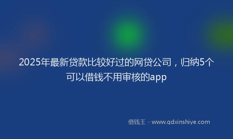 2025年最新贷款比较好过的网贷公司，归纳5个可以借钱不用审核的app