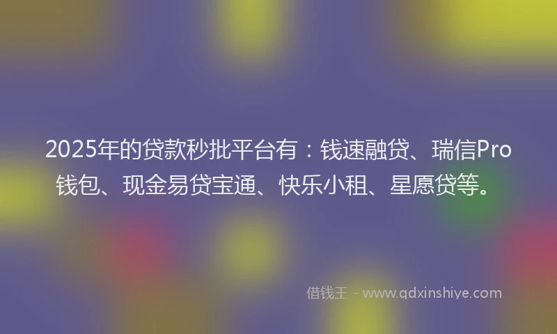 2025年的贷款秒批平台有：钱速融贷、瑞信Pro钱包、现金易贷宝通、快乐小租、星愿贷等。