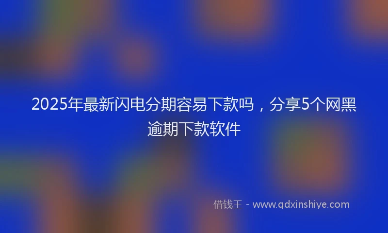 2025年最新闪电分期容易下款吗，分享5个网黑逾期下款软件