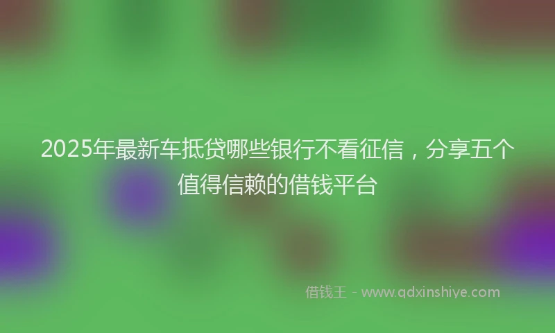 2025年最新车抵贷哪些银行不看征信，分享五个值得信赖的借钱平台