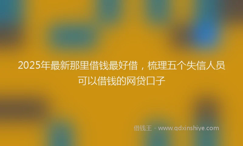 2025年最新那里借钱最好借，梳理五个失信人员可以借钱的网贷口子