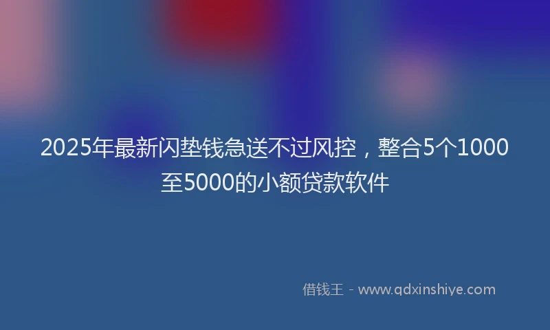 2025年最新闪垫钱急送不过风控，整合5个1000至5000的小额贷款软件
