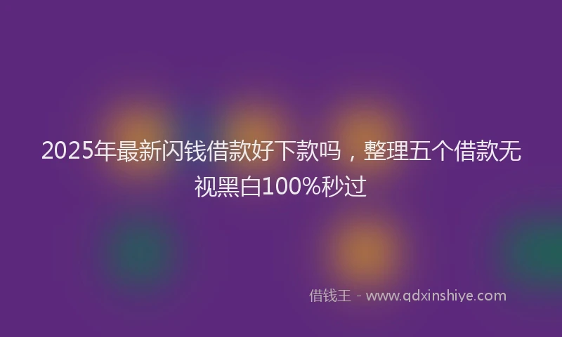 2025年最新闪钱借款好下款吗，整理五个借款无视黑白100%秒过