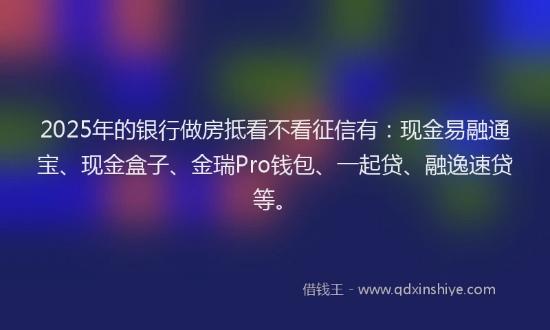 2025年的银行做房抵看不看征信有：现金易融通宝、现金盒子、金瑞Pro钱包、一起贷、融逸速贷等。