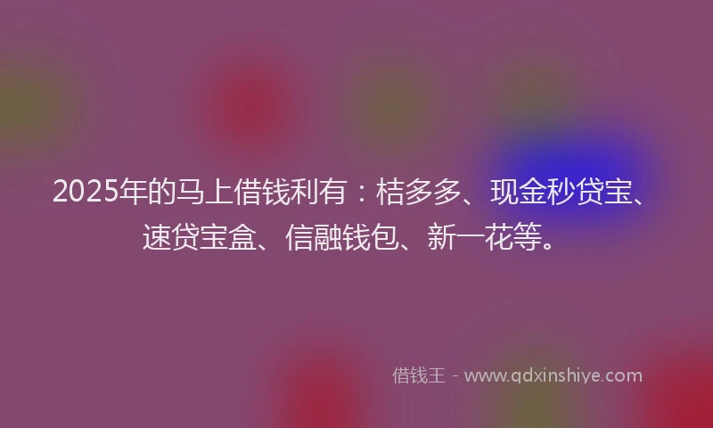 2025年的马上借钱利有：桔多多、现金秒贷宝、速贷宝盒、信融钱包、新一花等。