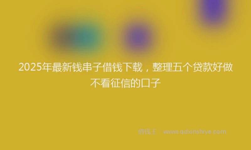 2025年最新钱串子借钱下载，整理五个贷款好做不看征信的口子