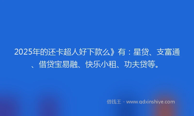 2025年的还卡超人好下款么》有：星贷、支富通、借贷宝易融、快乐小租、功夫贷等。