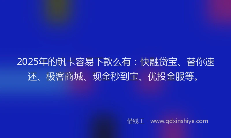 2025年的钒卡容易下款么有：快融贷宝、替你速还、极客商城、现金秒到宝、优投金服等。