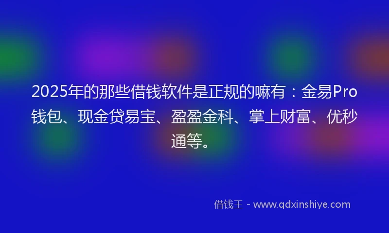 2025年的那些借钱软件是正规的嘛有：金易Pro钱包、现金贷易宝、盈盈金科、掌上财富、优秒通等。
