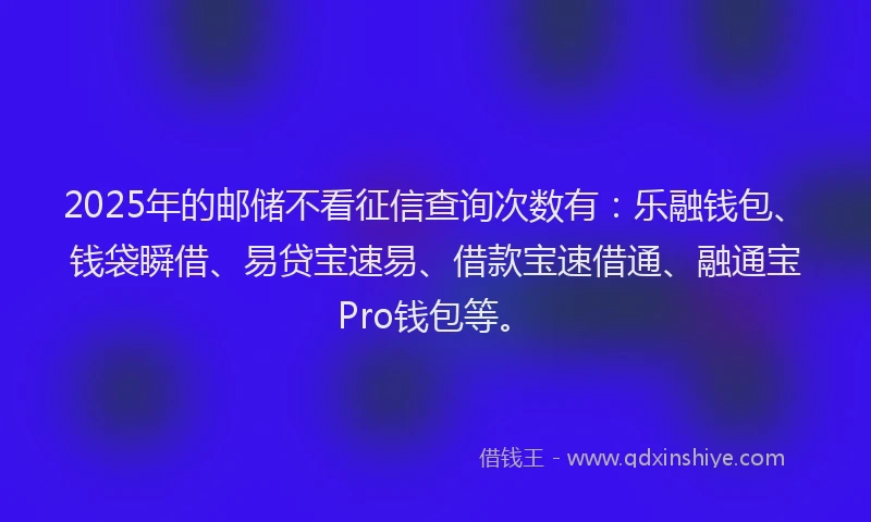 2025年的邮储不看征信查询次数有：乐融钱包、钱袋瞬借、易贷宝速易、借款宝速借通、融通宝Pro钱包等。