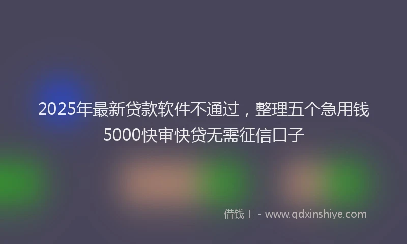 2025年最新贷款软件不通过，整理五个急用钱5000快审快贷无需征信口子