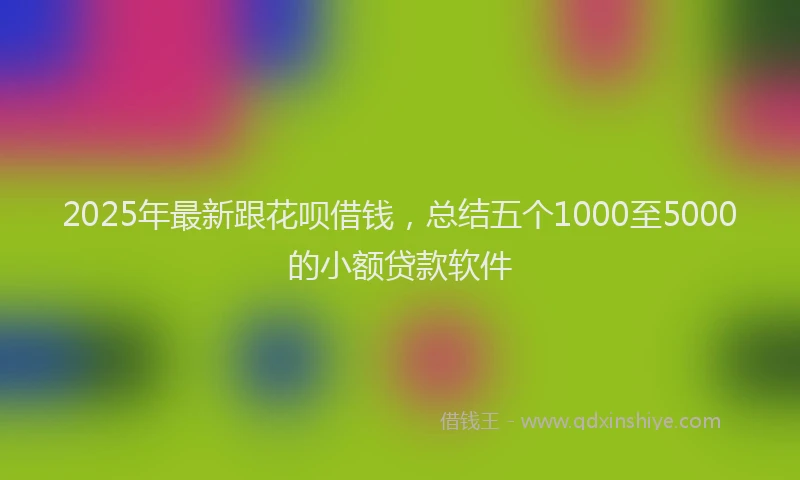 2025年最新跟花呗借钱，总结五个1000至5000的小额贷款软件