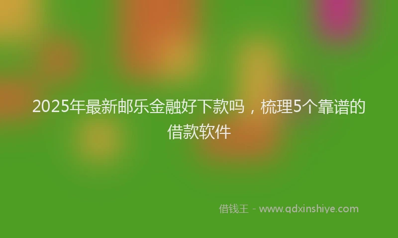 2025年最新邮乐金融好下款吗，梳理5个靠谱的借款软件