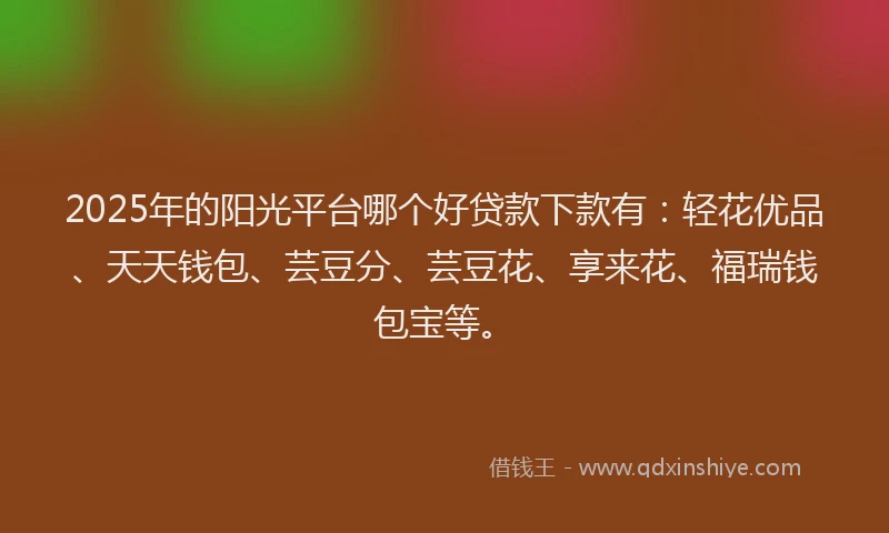 2025年的阳光平台哪个好贷款下款有：轻花优品、天天钱包、芸豆分、芸豆花、享来花、福瑞钱包宝等。