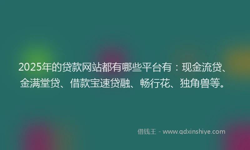 2025年的贷款网站都有哪些平台有：现金流贷、金满堂贷、借款宝速贷融、畅行花、独角兽等。