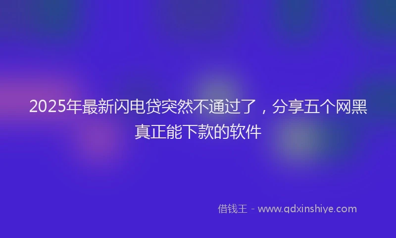 2025年最新闪电贷突然不通过了，分享五个网黑真正能下款的软件