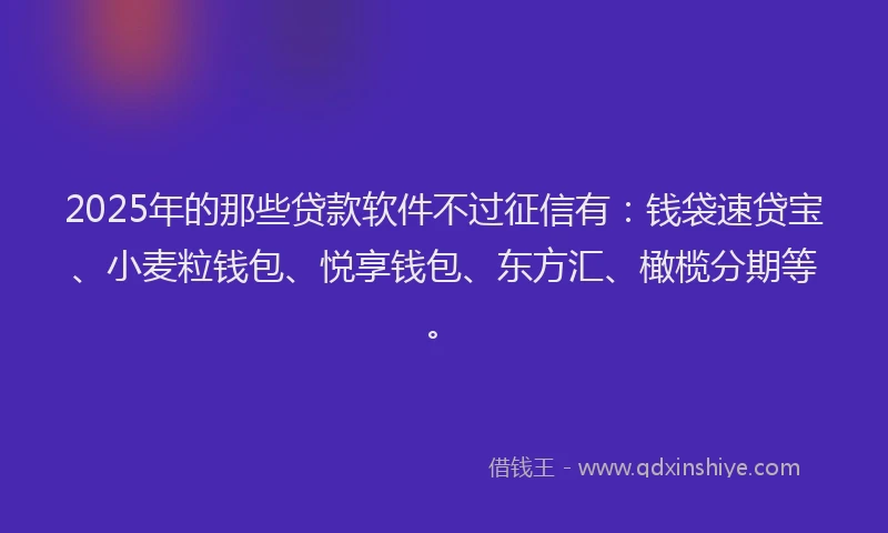 2025年的那些贷款软件不过征信有：钱袋速贷宝、小麦粒钱包、悦享钱包、东方汇、橄榄分期等。