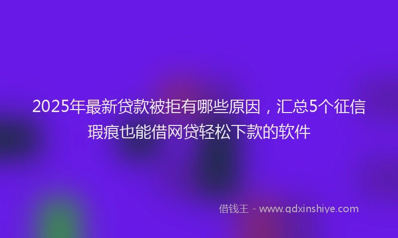 2025年最新贷款被拒有哪些原因，汇总5个征信瑕疵也能借网贷轻松下款的软件