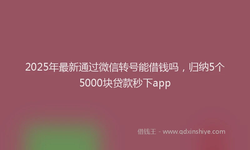 2025年最新通过微信转号能借钱吗，归纳5个5000块贷款秒下app