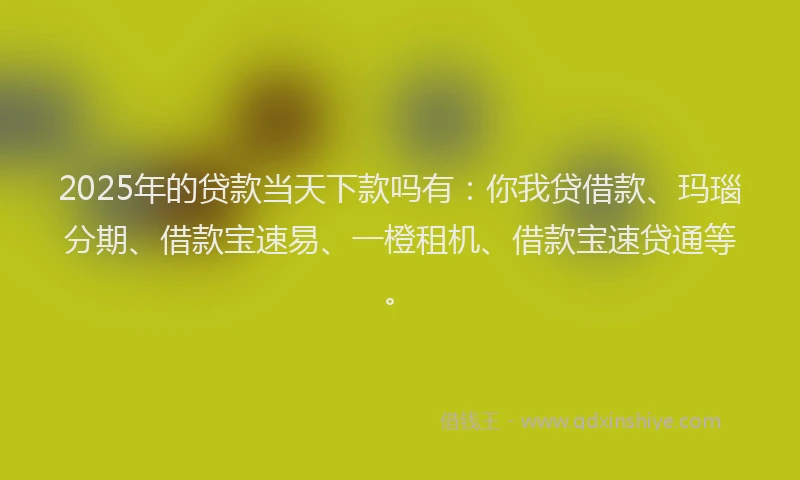 2025年的贷款当天下款吗有：你我贷借款、玛瑙分期、借款宝速易、一橙租机、借款宝速贷通等。