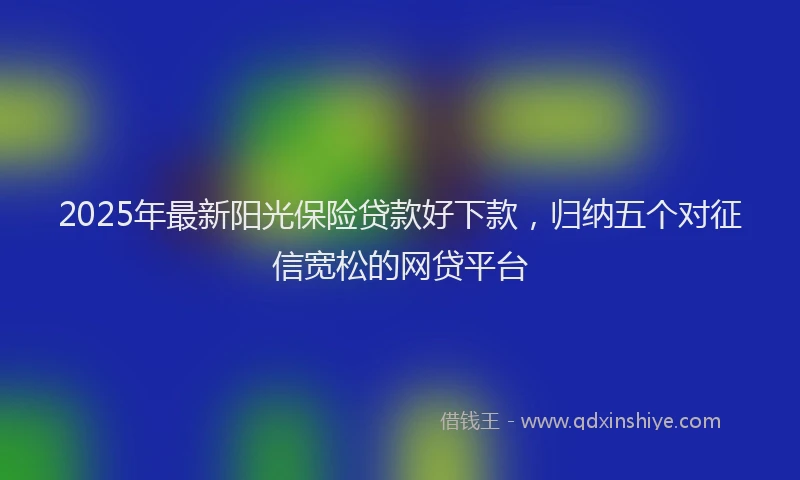 2025年最新阳光保险贷款好下款，归纳五个对征信宽松的网贷平台
