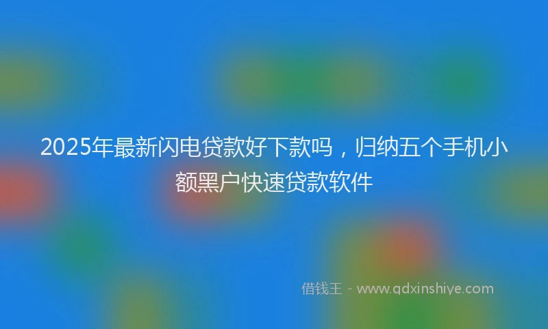 2025年最新闪电贷款好下款吗，归纳五个手机小额黑户快速贷款软件