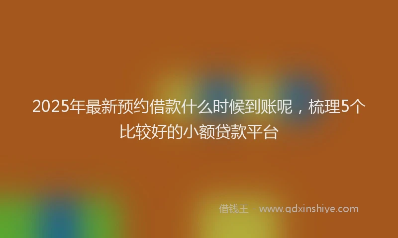 2025年最新预约借款什么时候到账呢，梳理5个比较好的小额贷款平台