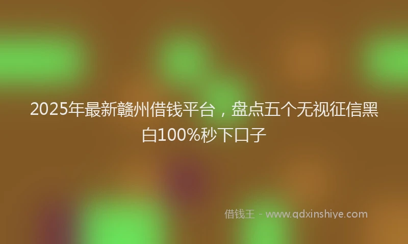 2025年最新赣州借钱平台，盘点五个无视征信黑白100%秒下口子
