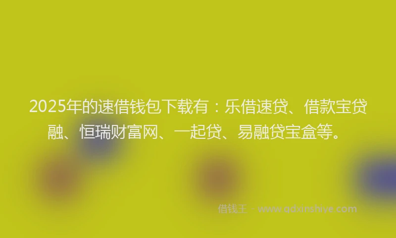 2025年的速借钱包下载有：乐借速贷、借款宝贷融、恒瑞财富网、一起贷、易融贷宝盒等。
