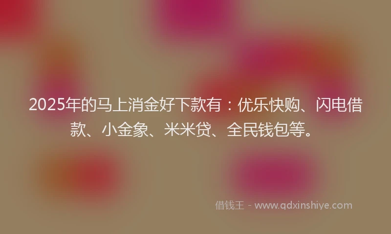 2025年的马上消金好下款有：优乐快购、闪电借款、小金象、米米贷、全民钱包等。