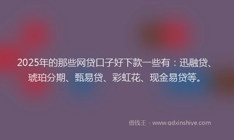 2025年的那些网贷口子好下款一些有：迅融贷、琥珀分期、甄易贷、彩虹花、现金易贷等。