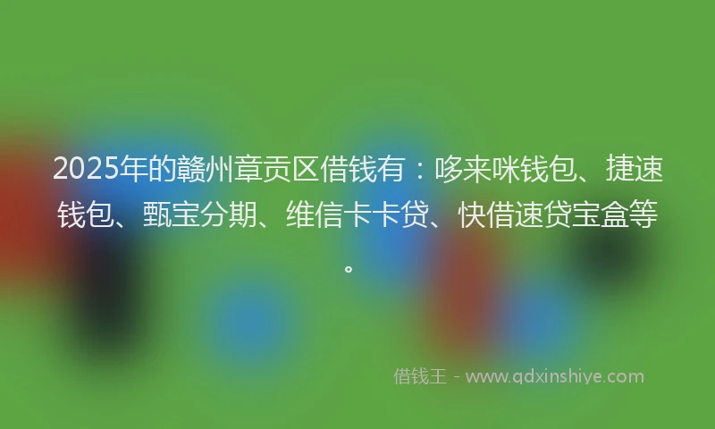 2025年的赣州章贡区借钱有：哆来咪钱包、捷速钱包、甄宝分期、维信卡卡贷、快借速贷宝盒等。