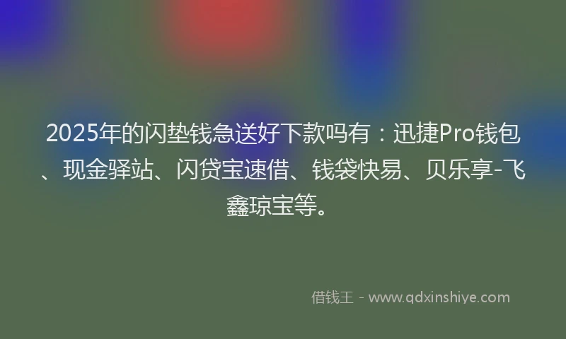2025年的闪垫钱急送好下款吗有：迅捷Pro钱包、现金驿站、闪贷宝速借、钱袋快易、贝乐享-飞鑫琼宝等。