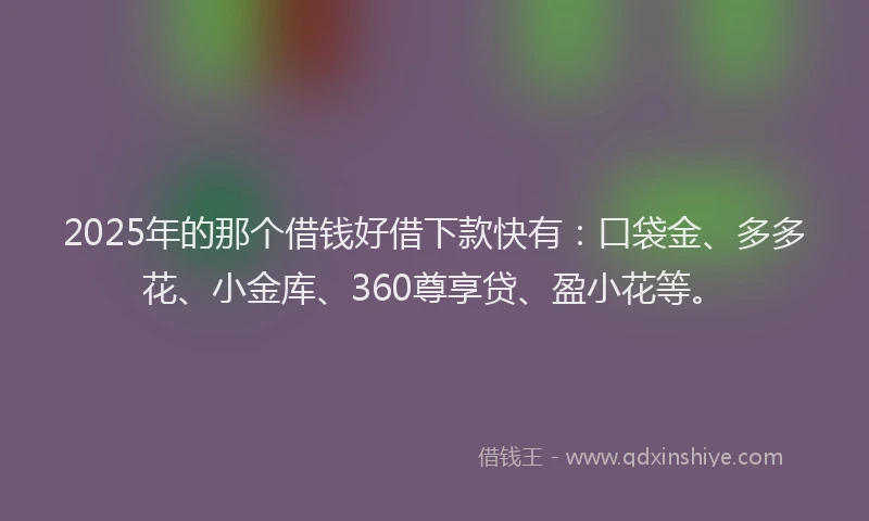 2025年的那个借钱好借下款快有：口袋金、多多花、小金库、360尊享贷、盈小花等。