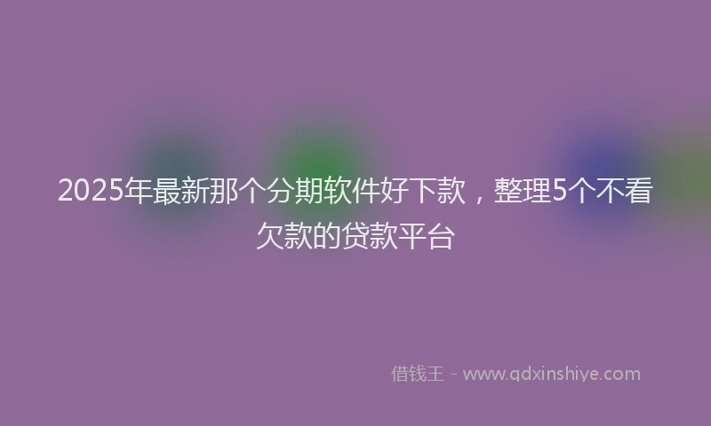 2025年最新那个分期软件好下款，整理5个不看欠款的贷款平台