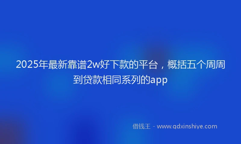 2025年最新靠谱2w好下款的平台，概括五个周周到贷款相同系列的app