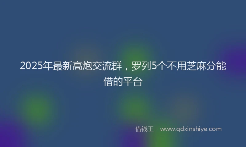 2025年最新高炮交流群，罗列5个不用芝麻分能借的平台