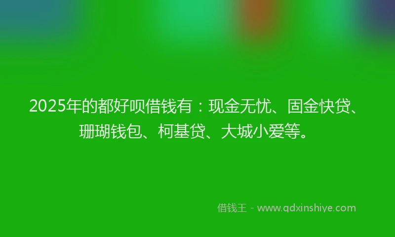 2025年的都好呗借钱有：现金无忧、固金快贷、珊瑚钱包、柯基贷、大城小爱等。