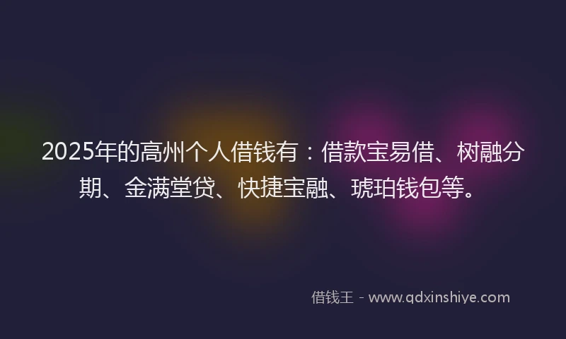 2025年的高州个人借钱有：借款宝易借、树融分期、金满堂贷、快捷宝融、琥珀钱包等。