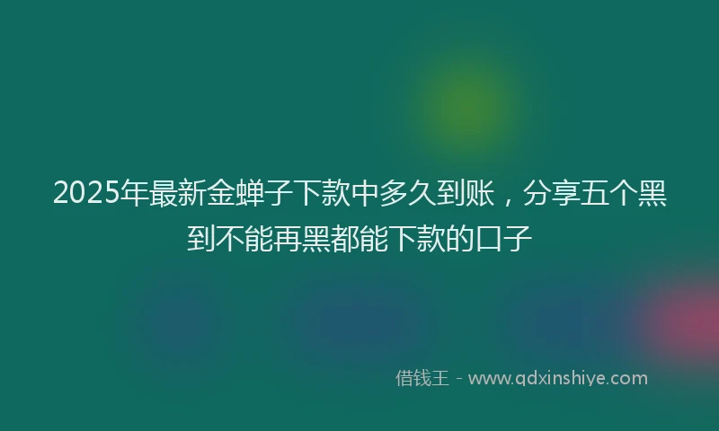 2025年最新金蝉子下款中多久到账，分享五个黑到不能再黑都能下款的口子