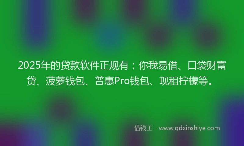 2025年的贷款软件正规有：你我易借、口袋财富贷、菠萝钱包、普惠Pro钱包、现租柠檬等。