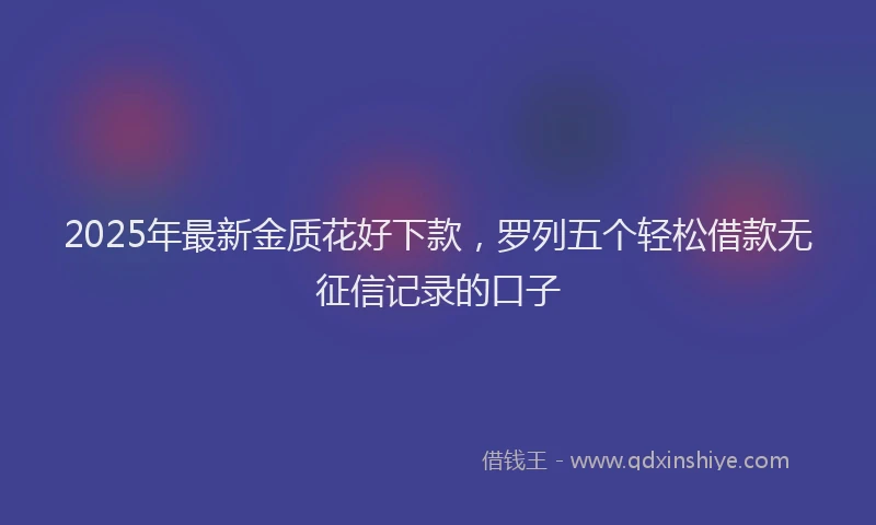 2025年最新金质花好下款，罗列五个轻松借款无征信记录的口子