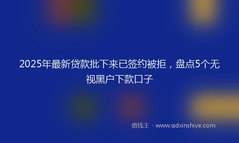 2025年最新贷款批下来已签约被拒，盘点5个无视黑户下款口子