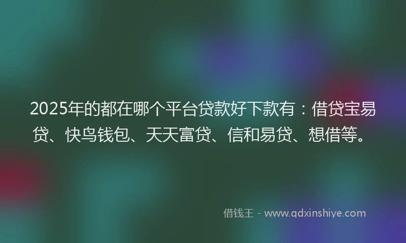 2025年的都在哪个平台贷款好下款有：借贷宝易贷、快鸟钱包、天天富贷、信和易贷、想借等。