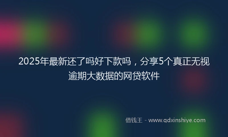 2025年最新还了吗好下款吗，分享5个真正无视逾期大数据的网贷软件
