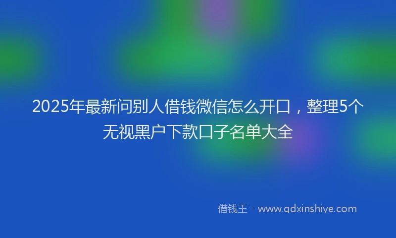 2025年最新问别人借钱微信怎么开口,整理5个无视黑户下款口子名单大全