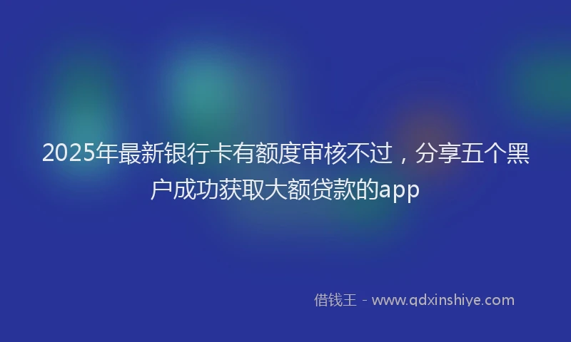 2025年最新银行卡有额度审核不过，分享五个黑户成功获取大额贷款的app